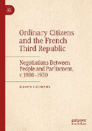 Ordinary Citizens and the French Third Republic: Negotiations Between People and Parliament, c.1900–1930 de Karen Lauwers