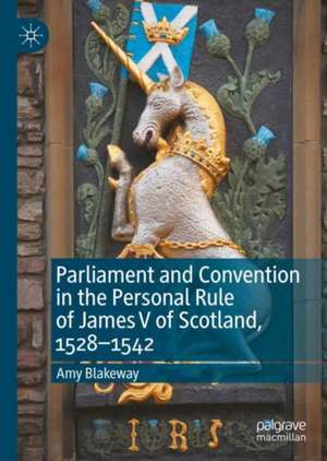 Parliament and Convention in the Personal Rule of James V of Scotland, 1528–1542 de Amy Blakeway