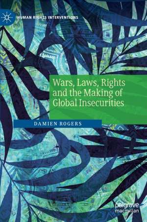 Wars, Laws, Rights and the Making of Global Insecurities de Damien Rogers