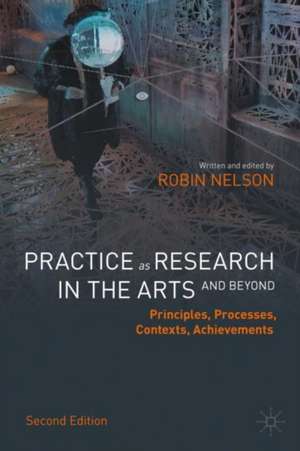 Practice as Research in the Arts (and Beyond): Principles, Processes, Contexts, Achievements de Robin Nelson