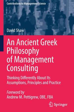 An Ancient Greek Philosophy of Management Consulting: Thinking Differently About Its Assumptions, Principles and Practice de David Shaw