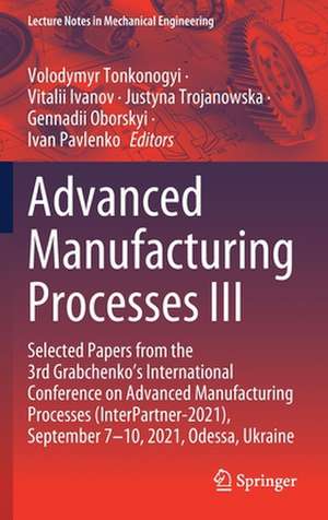 Advanced Manufacturing Processes III: Selected Papers from the 3rd Grabchenko’s International Conference on Advanced Manufacturing Processes (InterPartner-2021), September 7-10, 2021, Odessa, Ukraine de Volodymyr Tonkonogyi