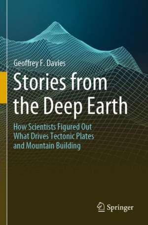 Stories from the Deep Earth: How Scientists Figured Out What Drives Tectonic Plates and Mountain Building de Geoffrey F. Davies