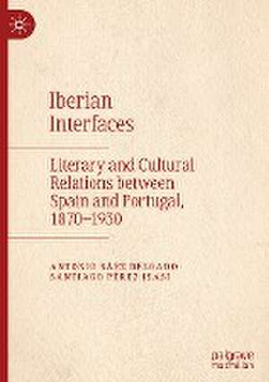 Iberian Interfaces: Literary and Cultural Relations between Spain and Portugal, 1870-1930 de Antonio Sáez Delgado