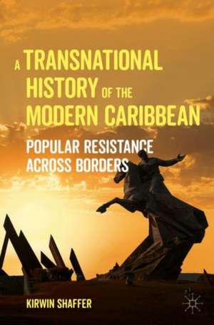 A Transnational History of the Modern Caribbean: Popular Resistance across Borders de Kirwin Shaffer