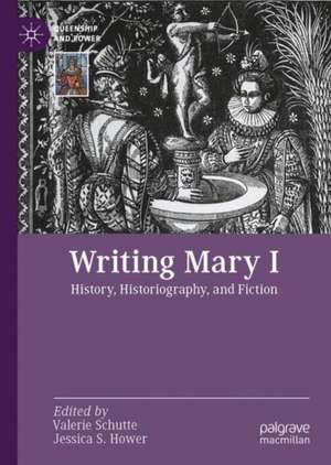 Writing Mary I: History, Historiography, and Fiction de Valerie Schutte