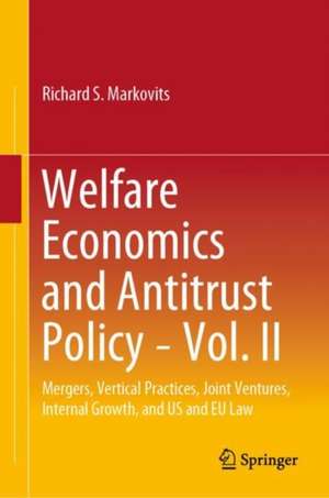 Welfare Economics and Antitrust Policy — Vol. II: Mergers, Vertical Practices, Joint Ventures, Internal Growth, and U.S. and E.U. Law de Richard S. Markovits