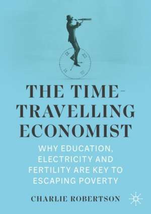 The Time-Travelling Economist: Why Education, Electricity and Fertility Are Key to Escaping Poverty de Charlie Robertson