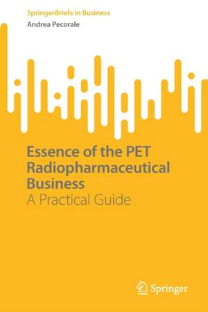 Essence of the PET Radiopharmaceutical Business: A Practical Guide de Andrea Pecorale