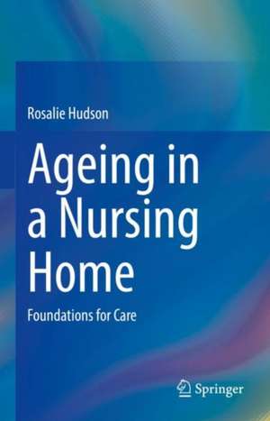 Ageing in a Nursing Home: Foundations for Care de Rosalie Hudson