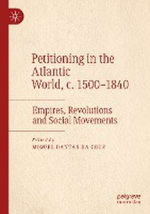 Petitioning in the Atlantic World, c. 1500–1840: Empires, Revolutions and Social Movements de Miguel Dantas da Cruz