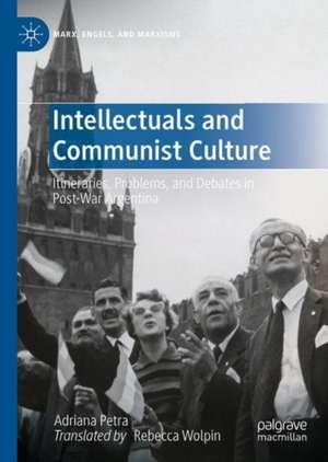 Intellectuals and Communist Culture: Itineraries, Problems, and Debates in Post-war Argentina de Adriana Petra