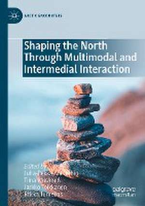 Shaping the North Through Multimodal and Intermedial Interaction de Juha-Pekka Alarauhio