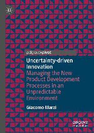 Uncertainty-driven Innovation: Managing the New Product Development Processes in an Unpredictable Environment de Giacomo Marzi