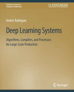 Deep Learning Systems: Algorithms, Compilers, and Processors for Large-Scale Production de Andres Rodriguez