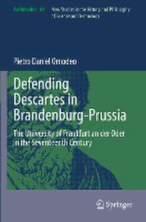 Defending Descartes in Brandenburg-Prussia: The University of Frankfurt an der Oder in the Seventeenth Century de Pietro Daniel Omodeo