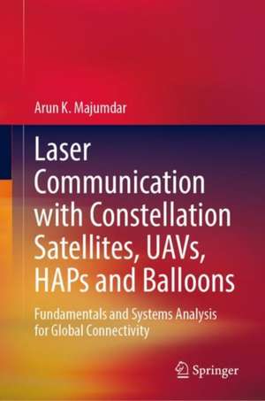 Laser Communication with Constellation Satellites, UAVs, HAPs and Balloons: Fundamentals and Systems Analysis for Global Connectivity de Arun K. Majumdar