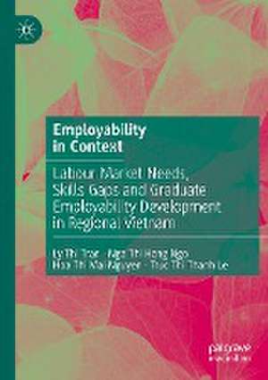 Employability in Context: Labour Market Needs, Skills Gaps and Graduate Employability Development in Regional Vietnam de Ly Thi Tran