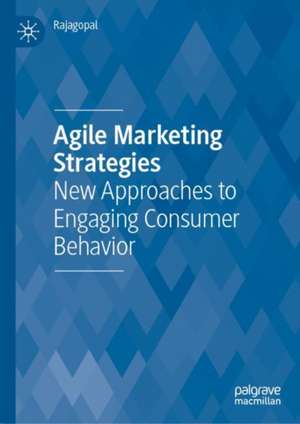 Agile Marketing Strategies: New Approaches to Engaging Consumer Behavior de Rajagopal