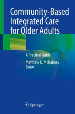 Community-Based Integrated Care for Older Adults: A Practical Guide de Matthew K. McNabney