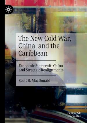 The New Cold War, China, and the Caribbean: Economic Statecraft, China and Strategic Realignments de Scott B. MacDonald