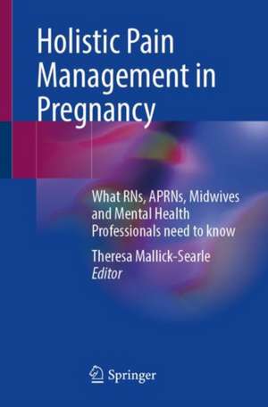 Holistic Pain Management in Pregnancy: What RNs, APRNs, Midwives and Mental Health Professionals Need to Know de Theresa Mallick-Searle