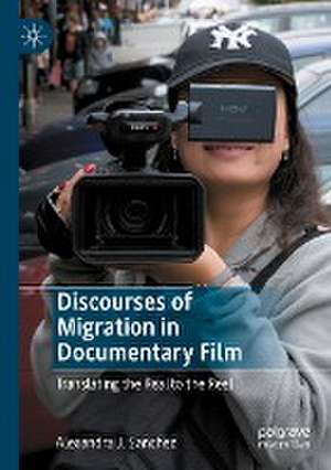 Discourses of Migration in Documentary Film: Translating the Real to the Reel de Alexandra J. Sanchez