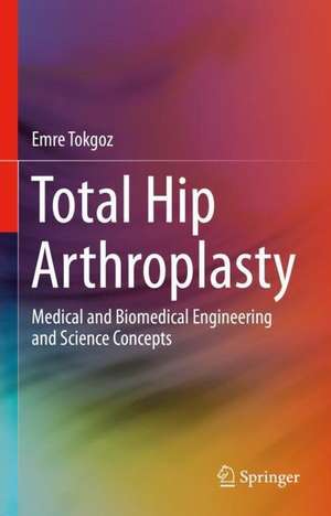 Total Hip Arthroplasty: Medical and Biomedical Engineering and Science Concepts de Emre Tokgoz