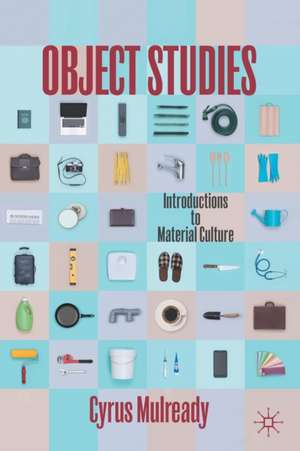 Object Studies: Introductions to Material Culture de Cyrus Mulready