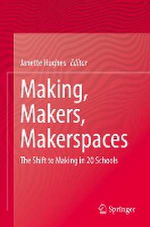 Making, Makers, Makerspaces: The Shift to Making in 20 Schools de Janette Hughes
