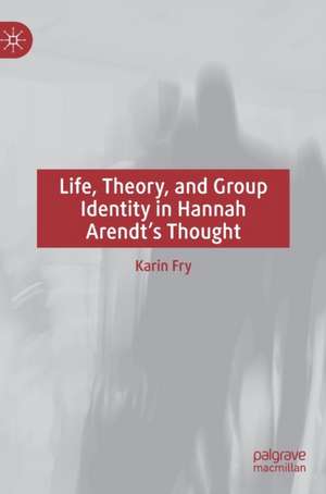 Life, Theory, and Group Identity in Hannah Arendt's Thought de Karin Fry