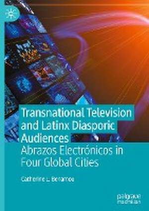 Transnational Television and Latinx Diasporic Audiences: Abrazos Electrónicos in Four Global Cities de Catherine L. Benamou