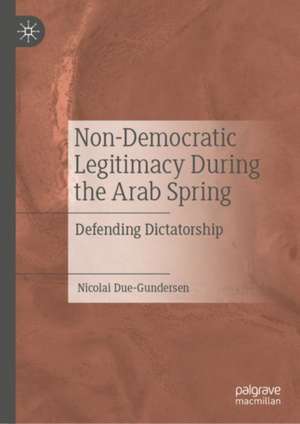 Non-Democratic Legitimacy During the Arab Spring: Defending Dictatorship de Nicolai Due-Gundersen