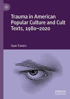 Trauma in American Popular Culture and Cult Texts, 1980-2020 de Sean Travers