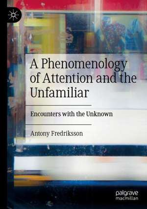 A Phenomenology of Attention and the Unfamiliar: Encounters with the Unknown de Antony Fredriksson