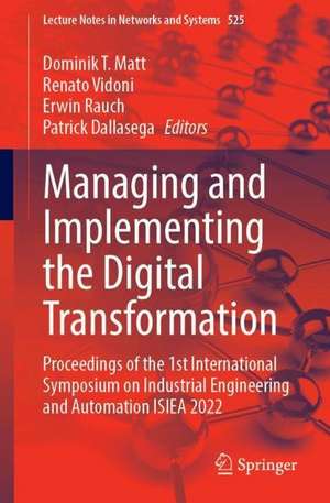 Managing and Implementing the Digital Transformation: Proceedings of the 1st International Symposium on Industrial Engineering and Automation ISIEA 2022 de Dominik T. Matt