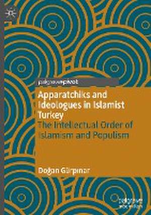 Apparatchiks and Ideologues in Islamist Turkey: The Intellectual Order of Islamism and Populism de Doğan Gürpınar