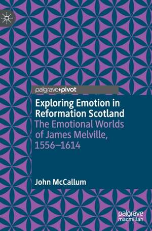 Exploring Emotion in Reformation Scotland: The Emotional Worlds of James Melville, 1556–1614 de John McCallum