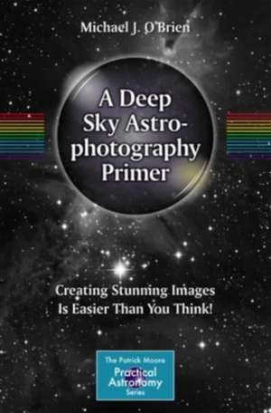 A Deep Sky Astrophotography Primer: Creating Stunning Images Is Easier Than You Think! de Michael O'Brien