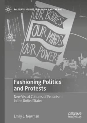 Fashioning Politics and Protests: New Visual Cultures of Feminism in the United States de Emily L. Newman