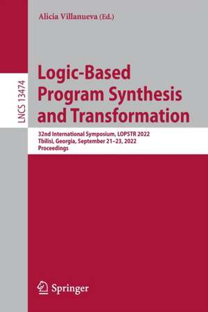 Logic-Based Program Synthesis and Transformation: 32nd International Symposium, LOPSTR 2022, Tbilisi, Georgia, September 21–23, 2022, Proceedings de Alicia Villanueva