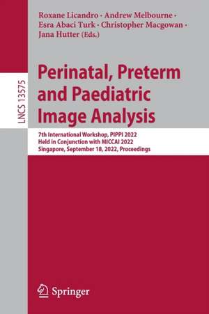 Perinatal, Preterm and Paediatric Image Analysis: 7th International Workshop, PIPPI 2022, Held in Conjunction with MICCAI 2022, Singapore, September 18, 2022, Proceedings de Roxane Licandro