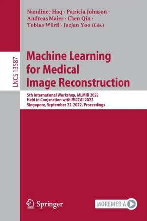 Machine Learning for Medical Image Reconstruction: 5th International Workshop, MLMIR 2022, Held in Conjunction with MICCAI 2022, Singapore, September 22, 2022, Proceedings de Nandinee Haq