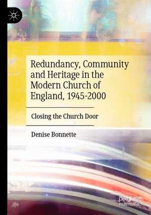 Redundancy, Community and Heritage in the Modern Church of England, 1945–2000: Closing the Church Door de Denise Bonnette