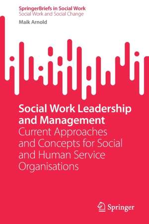 Social Work Leadership and Management: Current Approaches and Concepts for Social and Human Service Organisations de Maik Arnold