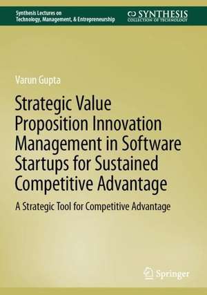 Strategic Value Proposition Innovation Management in Software Startups for Sustained Competitive Advantage: A Strategic Tool for Competitive Advantage de Varun Gupta