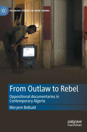 From Outlaw to Rebel: Oppositional documentaries in Contemporary Algeria de Meryem Belkaïd