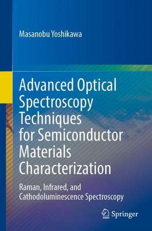 Advanced Optical Spectroscopy Techniques for Semiconductors: Raman, Infrared, and Cathodoluminescence Spectroscopy de Masanobu Yoshikawa