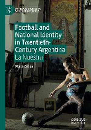 Football and National Identity in Twentieth-Century Argentina: La Nuestra de Mark Orton