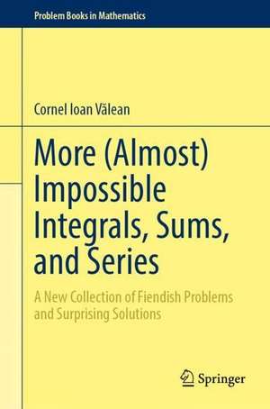 More (Almost) Impossible Integrals, Sums, and Series: A New Collection of Fiendish Problems and Surprising Solutions de Cornel Ioan Vălean